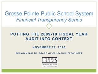 Grosse Pointe Public School System 
Financial Transparency Series 
PUTTING THE 2009-10 FISCAL YEAR 
AUDIT INTO CONTEXT 
NOVEMBER 22, 2010 
BRENDAN WAL SH, BOARD OF EDUCAT ION TREASURER 
 