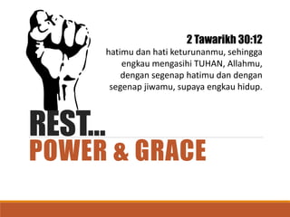 REST…
POWER & GRACE
2 Tawarikh 30:12
hatimu dan hati keturunanmu, sehingga
engkau mengasihi TUHAN, Allahmu,
dengan segenap hatimu dan dengan
segenap jiwamu, supaya engkau hidup.
 