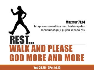 REST…
WALK AND PLEASE
GOD MORE AND MORE
Mazmur 71:14
Tetapi aku senantiasa mau berharap dan
menambah puji-pujian kepada-Mu
Yud 24,25 - 2Pet 1:1,10
 