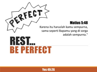 REST…
BE PERFECT
Matius 5:48
Karena itu haruslah kamu sempurna,
sama seperti Bapamu yang di sorga
adalah sempurna."
Yes 49:26
 