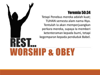 REST…
WORSHIP & OBEY
Yeremia 50:34
Tetapi Penebus mereka adalah kuat;
TUHAN semesta alam nama-Nya.
Tentulah Ia akan memperjuangkan
perkara mereka, supaya Ia memberi
ketenteraman kepada bumi, tetapi
kegemparan kepada penduduk Babel.
 