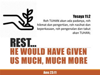 REST…
HE WOULD HAVE GIVEN
US MUCH, MUCH MORE
Yesaya 11:2
Roh TUHAN akan ada padanya, roh
hikmat dan pengertian, roh nasihat dan
keperkasaan, roh pengenalan dan takut
akan TUHAN;
Ams 23:11
 