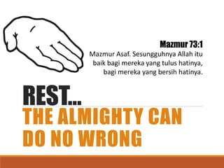 REST…
THE ALMIGHTY CAN
DO NO WRONG
Mazmur 73:1
Mazmur Asaf. Sesungguhnya Allah itu
baik bagi mereka yang tulus hatinya,
bagi mereka yang bersih hatinya.
 