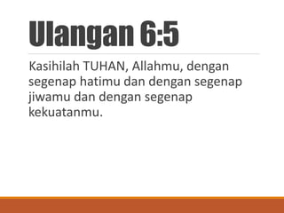 Ulangan 6:5
Kasihilah TUHAN, Allahmu, dengan
segenap hatimu dan dengan segenap
jiwamu dan dengan segenap
kekuatanmu.
 