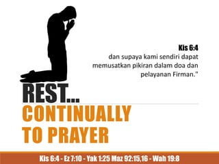 REST…
CONTINUALLY
TO PRAYER
Kis 6:4
dan supaya kami sendiri dapat
memusatkan pikiran dalam doa dan
pelayanan Firman."
Kis 6:4 - Ez 7:10 - Yak 1:25 Maz 92:15,16 - Wah 19:8
 
