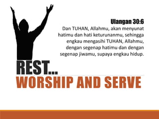 REST…
WORSHIP AND SERVE
Ulangan 30:6
Dan TUHAN, Allahmu, akan menyunat
hatimu dan hati keturunanmu, sehingga
engkau mengasihi TUHAN, Allahmu,
dengan segenap hatimu dan dengan
segenap jiwamu, supaya engkau hidup.
 