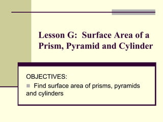 Lesson G: Surface Area of a
Prism, Pyramid and Cylinder
OBJECTIVES:
 Find surface area of prisms, pyramids
and cylinders
 