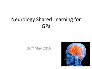 Neurology Shared Learning for
GPs
26th May 2016
 