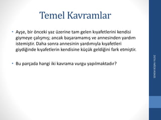 Temel Kavramlar
• Ayşe, bir önceki yaz üzerine tam gelen kıyafetlerini kendisi
giymeye çalışmış; ancak başaramamış ve annesinden yardım
istemiştir. Daha sonra annesinin yardımıyla kıyafetleri
giydiğinde kıyafetlerin kendisine küçük geldiğini fark etmiştir.
• Bu parçada hangi iki kavrama vurgu yapılmaktadır?
SENEMBÜŞRAYILDIZ
 