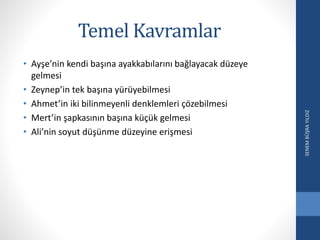 Temel Kavramlar
• Ayşe’nin kendi başına ayakkabılarını bağlayacak düzeye
gelmesi
• Zeynep’in tek başına yürüyebilmesi
• Ahmet’in iki bilinmeyenli denklemleri çözebilmesi
• Mert’in şapkasının başına küçük gelmesi
• Ali’nin soyut düşünme düzeyine erişmesi
SENEMBÜŞRAYILDIZ
 