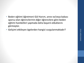 • Beden eğitimi öğretmeni Gül Hanım, anne ve/veya babası
sporcu olan öğrencilerinin diğer öğrencilere göre beden
eğitimi hareketleri yapmada daha başarılı olduklarını
görmüştür.
• Gelişimi etkileyen ögelerden hangisi vurgulanmaktadır?
SENEMBÜŞRAYILDIZ
 