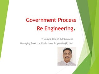 Government Process
Re Engineering.
T. James Joseph Adhikarathil.
Managing Director, Realutionz Properties(P) Ltd..
 