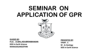 SEMINAR ON
APPLICATION OF GPR
GUIDED BY:
Prof; . A.BALASUBRAMANIAN
DOS in Earth Science
MANASAGANGOTHRI
PRESENTED BY:
VINAY . C
M . Sc Geology
DOS in Earth Science
 