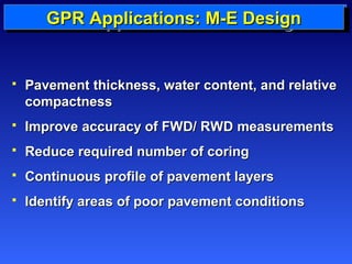GGGGPPPPRRRR AAAApppppppplllliiiiccccaaaattttiiiioooonnnn AAAApppppppplllliiiiccccaaaattttiiiioooonnnnssss:::: iiiinnnn MMMM----MMMM----EEEE EEEE DDDDeeeessssiiiiggggnnnn 
DDDDeeeessssiiiiggggnnnn 
 PPaavveemmeenntt tthhiicckknneessss,, wwaatteerr ccoonntteenntt,, aanndd rreellaattiivvee 
ccoommppaaccttnneessss 
 IImmpprroovvee aaccccuurraaccyy ooff FFWWDD// RRWWDD mmeeaassuurreemmeennttss 
 RReedduuccee rreeqquuiirreedd nnuummbbeerr ooff ccoorriinngg 
 CCoonnttiinnuuoouuss pprrooffiillee ooff ppaavveemmeenntt llaayyeerrss 
 IIddeennttiiffyy aarreeaass ooff ppoooorr ppaavveemmeenntt ccoonnddiittiioonnss 
 