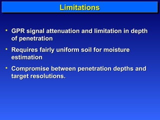 LLLLiiiimmmmiiiittttaaaattttiiiioooonnnnssss 
 GGPPRR ssiiggnnaall aatttteennuuaattiioonn aanndd lliimmiittaattiioonn iinn ddeepptthh 
ooff ppeenneettrraattiioonn 
 RReeqquuiirreess ffaaiirrllyy uunniiffoorrmm ssooiill ffoorr mmooiissttuurree 
eessttiimmaattiioonn 
 CCoommpprroommiissee bbeettwweeeenn ppeenneettrraattiioonn ddeepptthhss aanndd 
ttaarrggeett rreessoolluuttiioonnss.. 
 