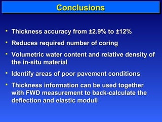 CCCCoooonnnncccclllluuuussssiiiioooonnnnssss 
 TThhiicckknneessss aaccccuurraaccyy ffrroomm ±±22..99%% ttoo ±±1122%% 
 RReedduucceess rreeqquuiirreedd nnuummbbeerr ooff ccoorriinngg 
 VVoolluummeettrriicc wwaatteerr ccoonntteenntt aanndd rreellaattiivvee ddeennssiittyy ooff 
tthhee iinn--ssiittuu mmaatteerriiaall 
 IIddeennttiiffyy aarreeaass ooff ppoooorr ppaavveemmeenntt ccoonnddiittiioonnss 
 TThhiicckknneessss iinnffoorrmmaattiioonn ccaann bbee uusseedd ttooggeetthheerr 
wwiitthh FFWWDD mmeeaassuurreemmeenntt ttoo bbaacckk--ccaallccuullaattee tthhee 
ddeefflleeccttiioonn aanndd eellaassttiicc mmoodduullii 
 