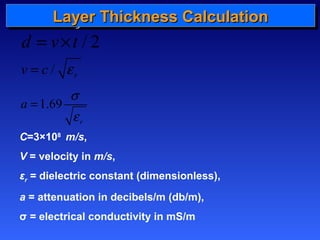 LLLLaaaayyyyeeeerrrr TTTThhhhiiiicccckkkknnnneeeessssssss CCCCaaaallllccccuuuullllaaaattttiiiioooonnnn 
d = v´t / 2 
/ r v = c e 
a 1.69 
s 
e 
r 
= 
C=3×108 m/s, 
V = velocity in m/s, 
εr = dielectric constant (dimensionless), 
a = attenuation in decibels/m (db/m), 
σ = electrical conductivity in mS/m 
 