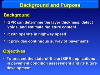 BBBBaaaacccckkkkggggrrrroooouWWuuWWunhnhnhnhaaadaddtdttt i i si saassaa G GnnGGnnPPPdPdddRRRR ? P?PPuuuurrrrppppoooosssseeee 
BBaacckkggrroouunndd 
 GGPPRR ccaann ddeetteerrmmiinnee tthhee llaayyeerr tthhiicckknneessss,, ddeetteecctt 
vvooiiddss,, aanndd eessttiimmaattee mmooiissttuurree ccoonntteenntt 
 IItt ccaann ooppeerraattee iinn hhiigghhwwaayy ssppeeeedd 
 IItt pprroovviiddeess ccoonnttiinnuuoouuss ssuurrvveeyy ooff ppaavveemmeennttss 
OObbjjeeccttiivveess　 
 TToo pprreesseenntt tthhee ssttaattee--ooff--tthhee--aarrtt GGPPRR aapppplliiccaattiioonnss 
iinn ppaavveemmeenntt ccoonnddiittiioonn aasssseessssmmeenntt aanndd iittss ffuuttuurree 
ddeevveellooppmmeenntt 
 