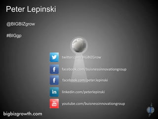 Peter Lepinski
@BIGBIZgrow
#BIGgp
twitter.com/BIGBIZGrow
facebook.com/buisnessinnovationgroup
youtube.com/buisnessinnovationgroup
facebook.com/peter.lepinski
linkedin.com/peterlepinski
 