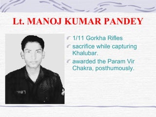 Lt. MANOJ KUMAR PANDEY 1/11 Gorkha Rifles  sacrifice while capturing  Khalubar. awarded the Param Vir Chakra, posthumously. 