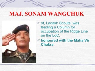 MAJ. SONAM WANGCHUK   of, Ladakh Scouts, was leading a Column for occupation of the Ridge Line on the LoC. honoured with the Maha Vir Chakra   
