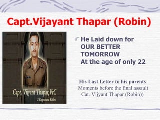 Capt.Vijayant Thapar (Robin)  He Laid down for OUR BETTER TOMORROW  At the age of only 22 His Last Letter to his parents  Moments before the final assault Cat. Vijyant Thapar (Robin))  