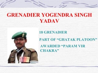 GRENADIER YOGENDRA SINGH YADAV 18 GRENADIER PART OF “GHATAK PLATOON”   AWARDED “PARAM VIR CHAKRA” 