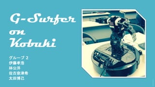 G-Surfer
on
Kobuki
グループ 2
伊藤孝浩
林公洋
佐古奈津希
太田博己
 