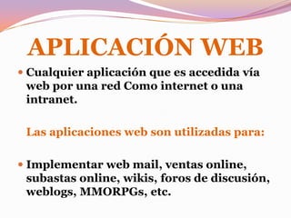 APLICACIÓN WEBCualquier aplicación que es accedida vía web por una red Como internet o una intranet.Las aplicaciones web son utilizadas para:Implementar web mail, ventas online, subastas online, wikis, foros de discusión, weblogs, MMORPGs, etc.