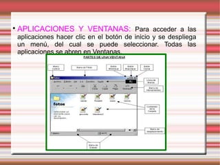 
APLICACIONES Y VENTANAS: Para acceder a las
aplicaciones hacer clic en el botón de inicio y se despliega
un menú, del cual se puede seleccionar. Todas las
aplicaciones se abren en Ventanas.
 