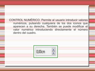 CONTROL NUMÉRICO. Permite al usuario introducir valores
numéricos, pulsando cualquiera de los dos iconos que
aparecen a su derecha. También se puede modificar el
valor numérico introduciendo directamente el número
dentro del cuadro.
 