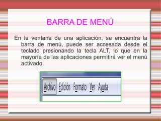 BARRA DE MENÚ
En la ventana de una aplicación, se encuentra la
barra de menú, puede ser accesada desde el
teclado presionando la tecla ALT, lo que en la
mayoría de las aplicaciones permitirá ver el menú
activado.
 