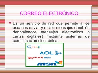 CORREO ELECTRÓNICO
 Es un servicio de red que permite a los
usuarios enviar y recibir mensajes (también
denominados mensajes electrónicos o
cartas digitales) mediante sistemas de
comunicación electrónica.
 
