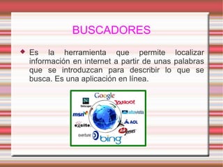 BUSCADORES
 Es la herramienta que permite localizar
información en internet a partir de unas palabras
que se introduzcan para describir lo que se
busca. Es una aplicación en línea.
 