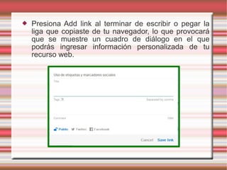 Presiona Add link al terminar de escribir o pegar la
liga que copiaste de tu navegador, lo que provocará
que se muestre un cuadro de diálogo en el que
podrás ingresar información personalizada de tu
recurso web.
 