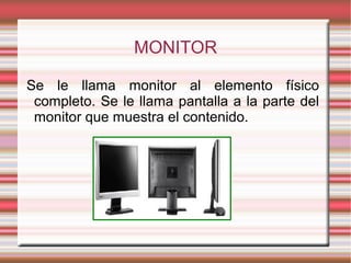 MONITOR
Se le llama monitor al elemento físico
completo. Se le llama pantalla a la parte del
monitor que muestra el contenido.
 