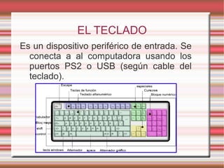 EL TECLADO
Es un dispositivo periférico de entrada. Se
conecta a al computadora usando los
puertos PS2 o USB (según cable del
teclado).
 
