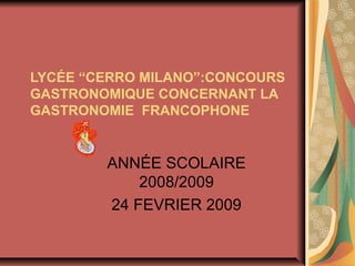 LYCÉE “CERRO MILANO”:CONCOURS
GASTRONOMIQUE CONCERNANT LA
GASTRONOMIE FRANCOPHONE
ANNÉE SCOLAIRE
2008/2009
24 FEVRIER 2009
 