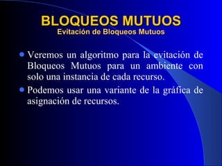 BLOQUEOS MUTUOS Evitación de Bloqueos Mutuos Veremos un algoritmo para la evitación de Bloqueos Mutuos para un ambiente con solo una instancia de cada recurso. Podemos usar una variante de la gráfica de asignación de recursos. 