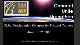 Global Proclamation Congress for Pastoral Trainers
“The Word of God is not bound” 2 Timothy 2:9
June 15-22, 2016
 