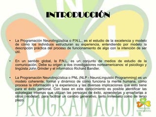 INTRODUCCIÓN


•   La Programación Neurolingüística o P.N.L., es el estudio de la excelencia y modelo
    de cómo los indi...