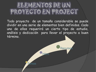 ELEMENTOS DE UN PROYECTO EN PROJECTTodo proyecto de un tamaño considerable se puede dividir en una serie de elementos bien definidos. Cada uno de ellos requerirá un cierto tipo de estudio, análisis y dedicación para llevar el proyecto a buen término.