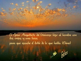 El Gran Arquitecto del Universo hizo al hombre con
dos orejas y una boca;
para que escuche el doble de lo que habla. (Chino)
 