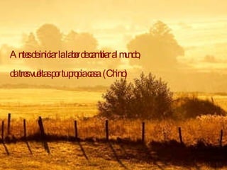 Antes de iniciar la labor de cambiar al mundo, da tres vueltas por tu propia casa. (Chino) 