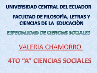UNIVERSIDAD CENTRAL DEL ECUADOR FACULTAD DE FILOSOFÌA, LETRAS Y CIENCIAS DE LA  EDUCACIÒN  ESPECIALIDAD DE CIENCIAS SOCIALES VALERIA CHAMORRO  4TO “A” CIENCIAS SOCIALES 