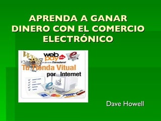APRENDA A GANAR DINERO CON EL COMERCIO ELECTRÓNICO Dave Howell 
