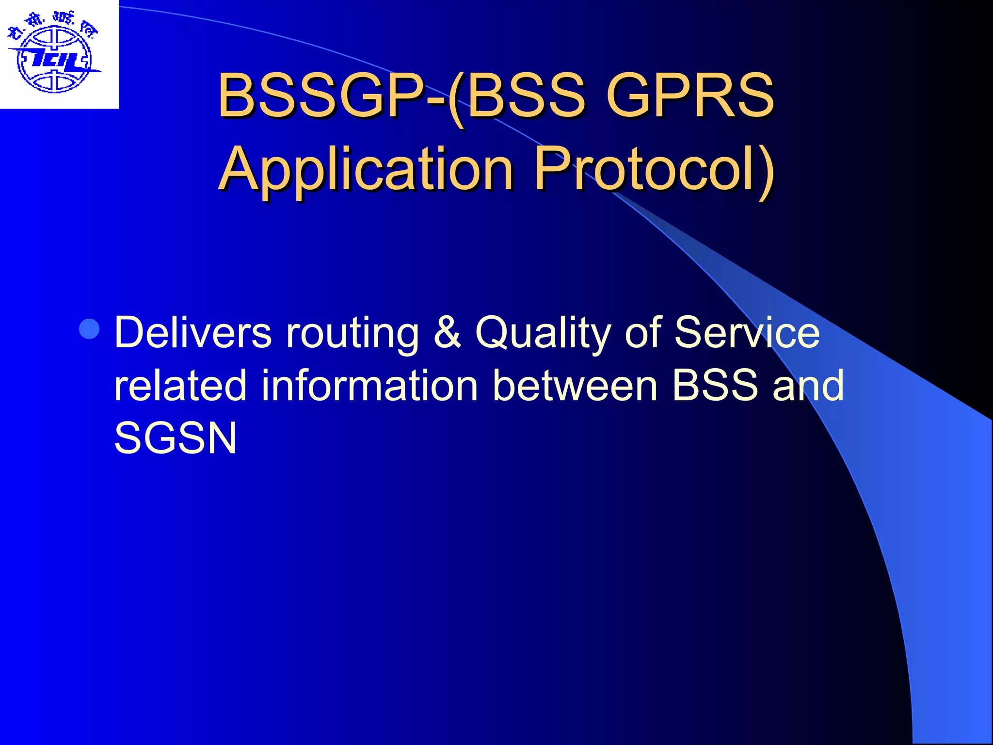BSSGP-(BSS GPRS Application Protocol) Delivers routing & Quality of Service related information between BSS and SGSN 