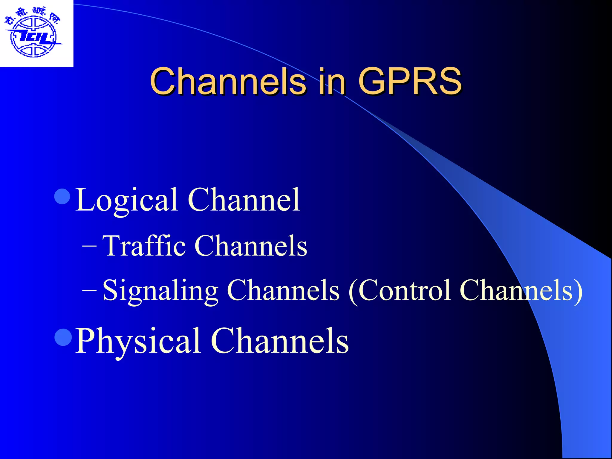 Channels in GPRS Logical Channel Traffic Channels Signaling Channels (Control Channels) Physical   Channels 