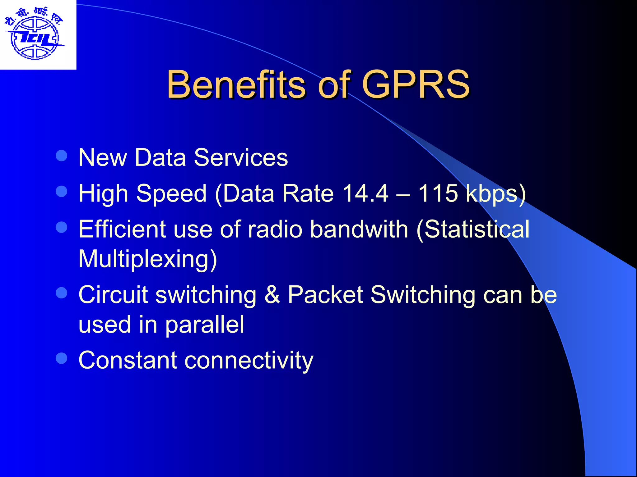 Benefits of GPRS New Data Services High Speed (Data Rate 14.4 – 115 kbps) Efficient use of radio bandwith (Statistical Multiplexing)  Circuit switching & Packet Switching can be used in parallel Constant connectivity 