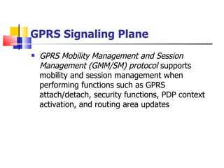 GPRS Signaling  Plane GPRS Mobility Management and Session Management (GMM/SM) protocol  supports mobility and session management when performing functions such as GPRS attach/detach, security functions, PDP context activation, and routing area updates 